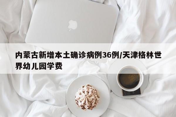 内蒙古新增本土确诊病例36例/天津格林世界幼儿园学费