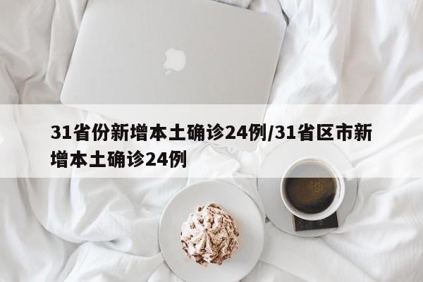 31省份新增本土确诊24例/31省区市新增本土确诊24例