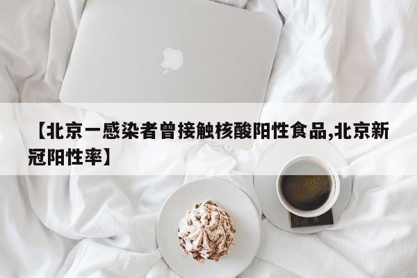 【北京一感染者曾接触核酸阳性食品,北京新冠阳性率】