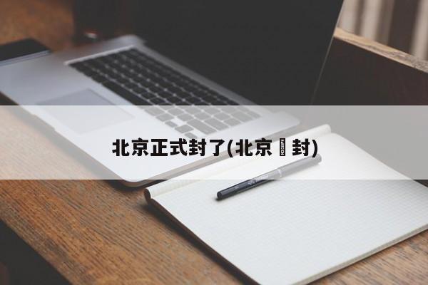 北京正式封了(北京華封)