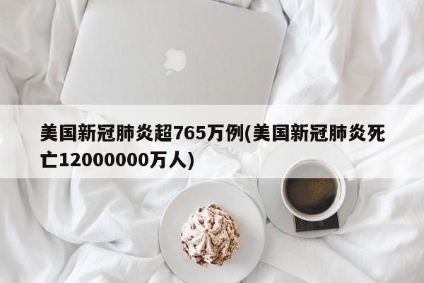美国新冠肺炎超765万例(美国新冠肺炎死亡12000000万人)