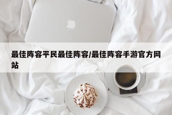 最佳阵容平民最佳阵容/最佳阵容手游官方网站