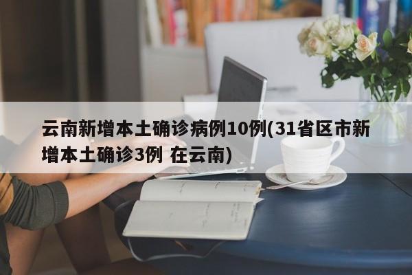 云南新增本土确诊病例10例(31省区市新增本土确诊3例 在云南)
