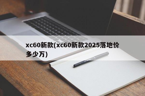 xc60新款(xc60新款2025落地价多少万)