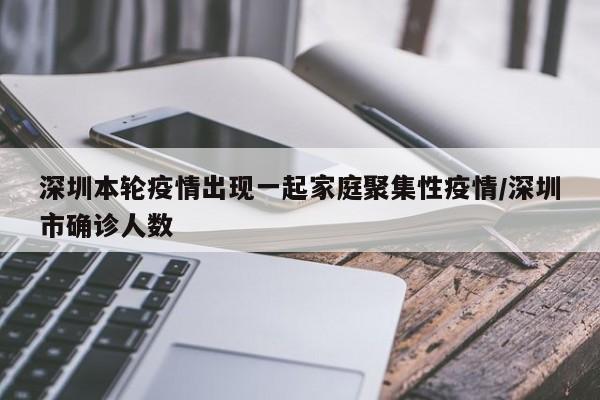 深圳本轮疫情出现一起家庭聚集性疫情/深圳市确诊人数