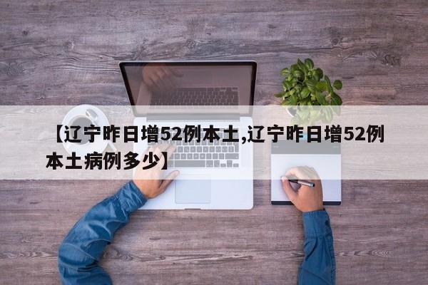 【辽宁昨日增52例本土,辽宁昨日增52例本土病例多少】