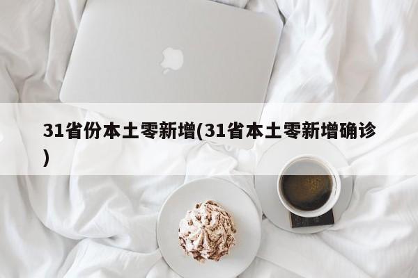 31省份本土零新增(31省本土零新增确诊)