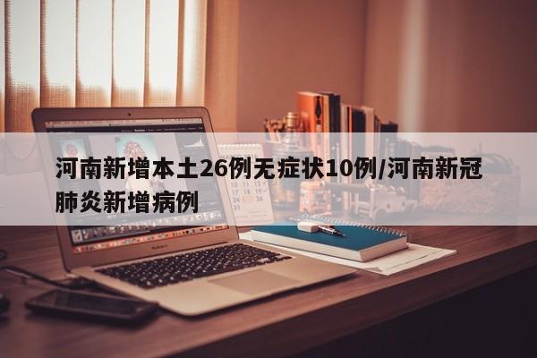 河南新增本土26例无症状10例/河南新冠肺炎新增病例