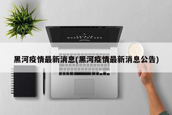 黑河疫情最新消息(黑河疫情最新消息公告)