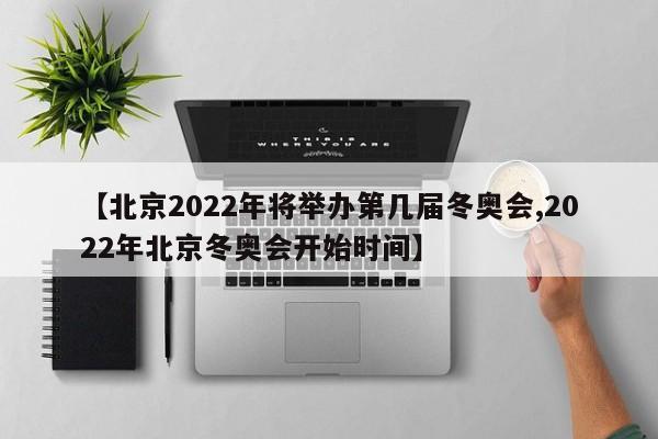 【北京2022年将举办第几届冬奥会,2022年北京冬奥会开始时间】