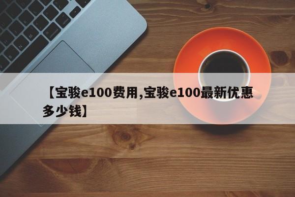【宝骏e100费用,宝骏e100最新优惠多少钱】