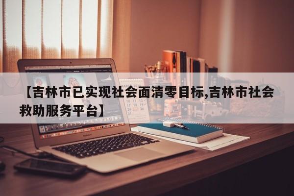 【吉林市已实现社会面清零目标,吉林市社会救助服务平台】