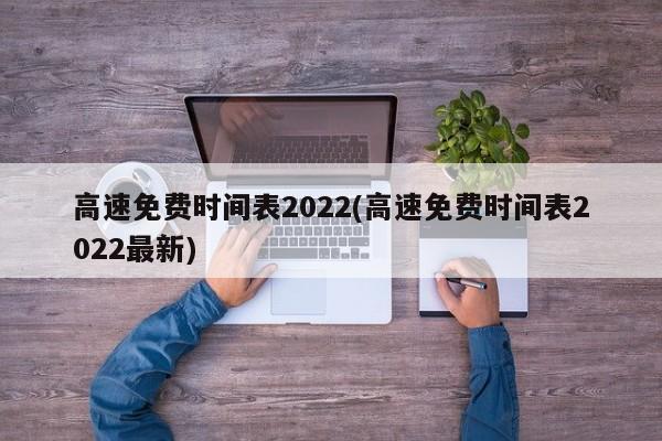 高速免费时间表2022(高速免费时间表2022最新)