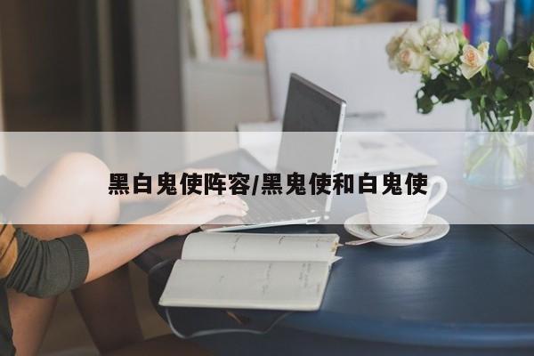 黑白鬼使阵容/黑鬼使和白鬼使