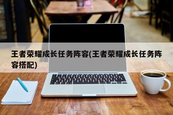 王者荣耀成长任务阵容(王者荣耀成长任务阵容搭配)