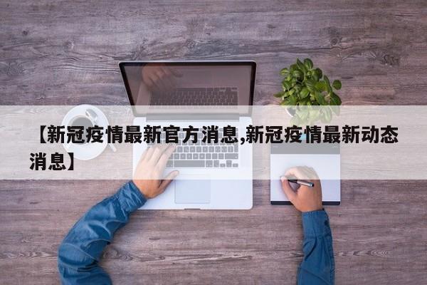【新冠疫情最新官方消息,新冠疫情最新动态消息】