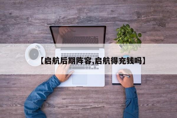 【启航后期阵容,启航得充钱吗】