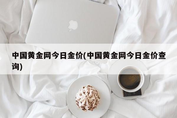 中国黄金网今日金价(中国黄金网今日金价查询)