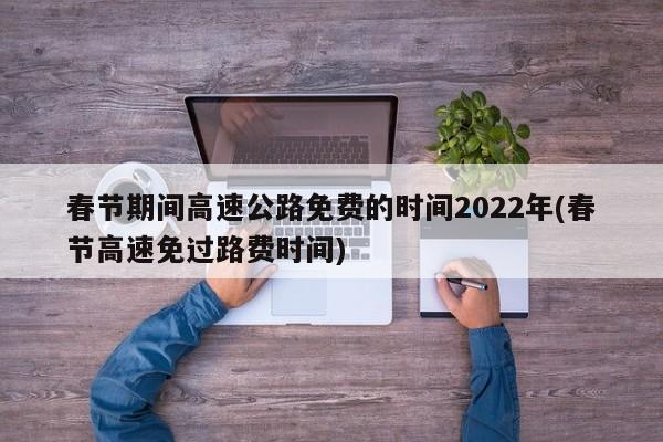春节期间高速公路免费的时间2022年(春节高速免过路费时间)