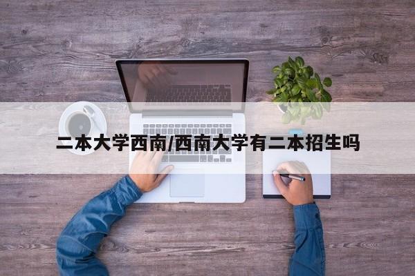 二本大学西南/西南大学有二本招生吗