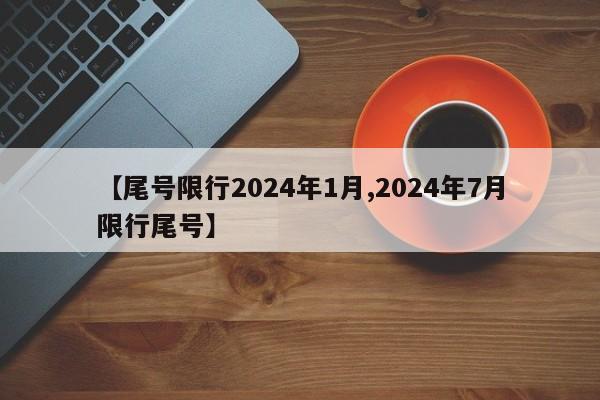 【尾号限行2024年1月,2024年7月限行尾号】