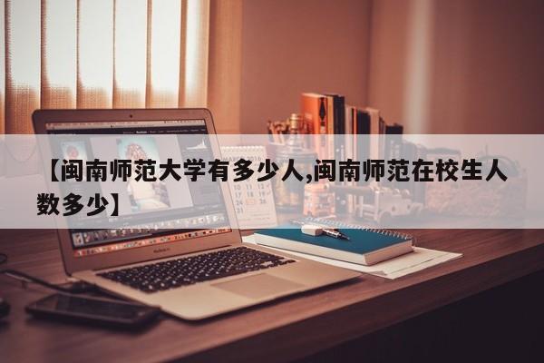【闽南师范大学有多少人,闽南师范在校生人数多少】