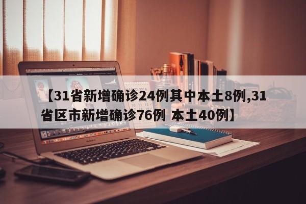 【31省新增确诊24例其中本土8例,31省区市新增确诊76例 本土40例】