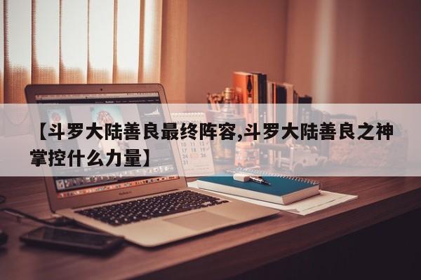 【斗罗大陆善良最终阵容,斗罗大陆善良之神掌控什么力量】