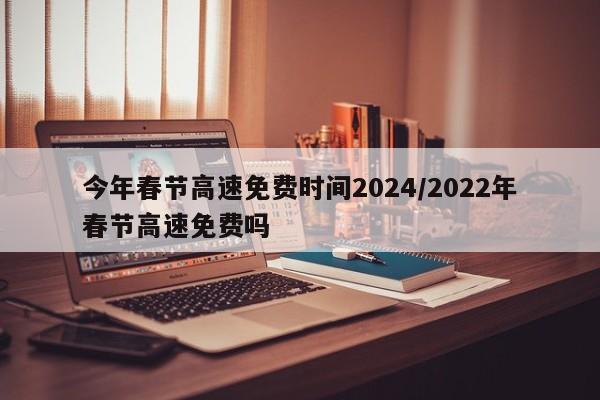 今年春节高速免费时间2024/2022年春节高速免费吗