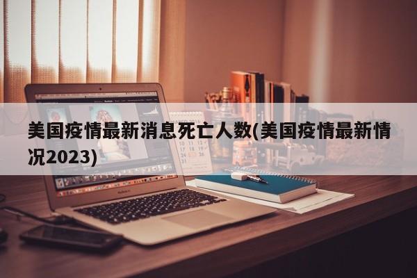 美国疫情最新消息死亡人数(美国疫情最新情况2023)