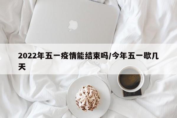 2022年五一疫情能结束吗/今年五一歇几天