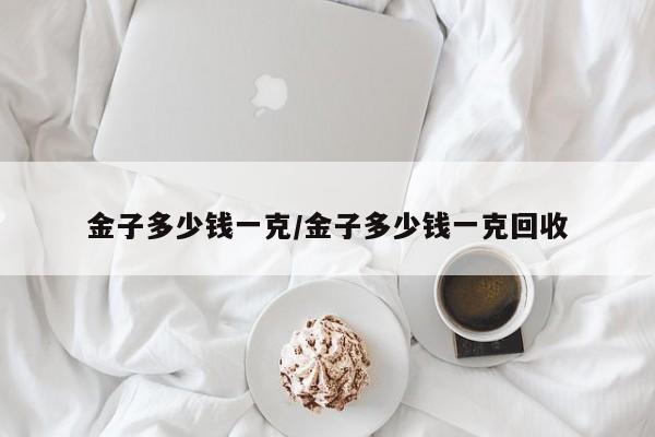 金子多少钱一克/金子多少钱一克回收