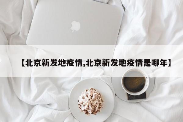 【北京新发地疫情,北京新发地疫情是哪年】