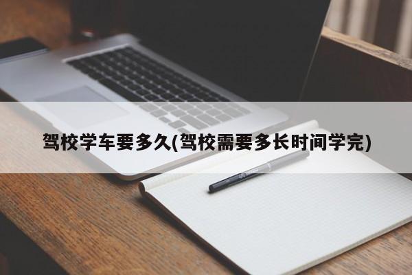 驾校学车要多久(驾校需要多长时间学完)