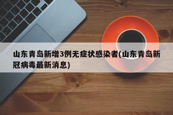 山东青岛新增3例无症状感染者(山东青岛新冠病毒最新消息)