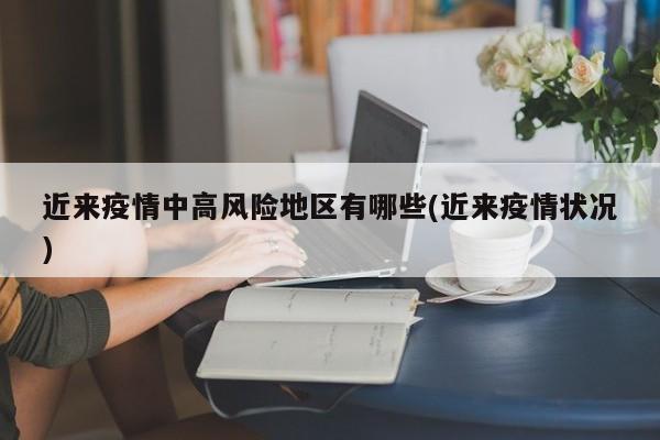 近来疫情中高风险地区有哪些(近来疫情状况)
