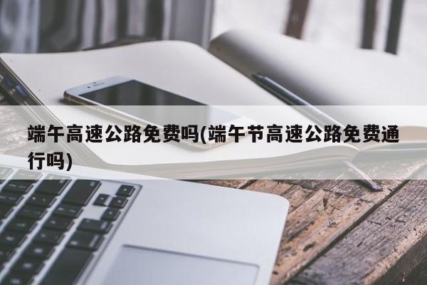 端午高速公路免费吗(端午节高速公路免费通行吗)