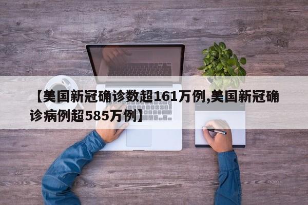 【美国新冠确诊数超161万例,美国新冠确诊病例超585万例】