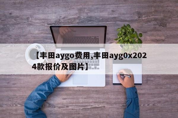 【丰田aygo费用,丰田ayg0x2024款报价及图片】