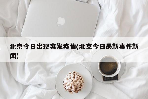北京今日出现突发疫情(北京今日最新事件新闻)