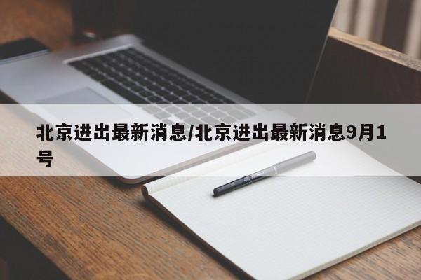 北京进出最新消息/北京进出最新消息9月1号