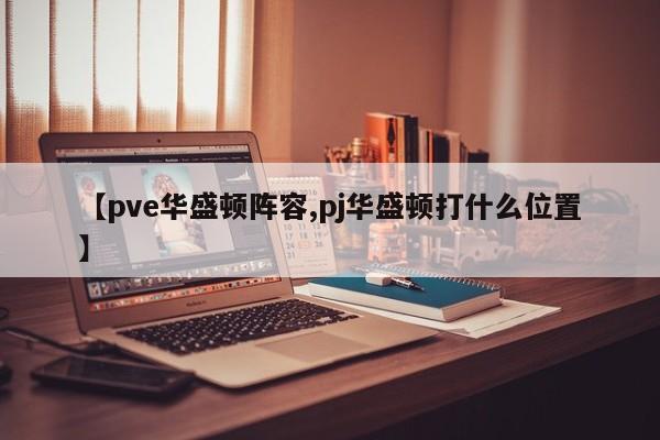 【pve华盛顿阵容,pj华盛顿打什么位置】