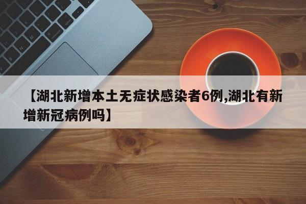 【湖北新增本土无症状感染者6例,湖北有新增新冠病例吗】