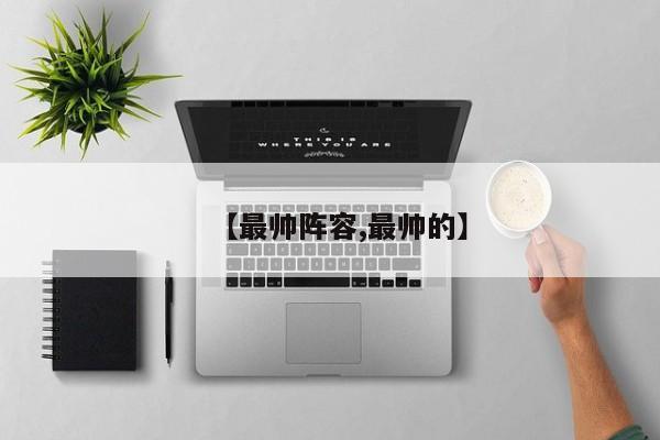 【最帅阵容,最帅的】