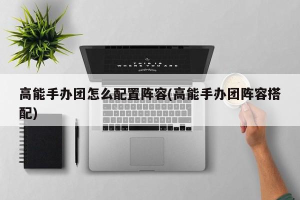 高能手办团怎么配置阵容(高能手办团阵容搭配)