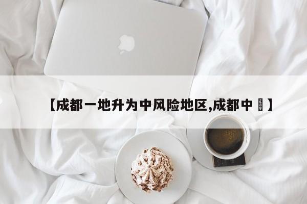 【成都一地升为中风险地区,成都中專】