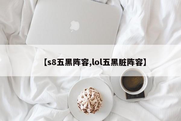 【s8五黑阵容,lol五黑脏阵容】