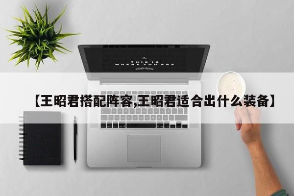 【王昭君搭配阵容,王昭君适合出什么装备】