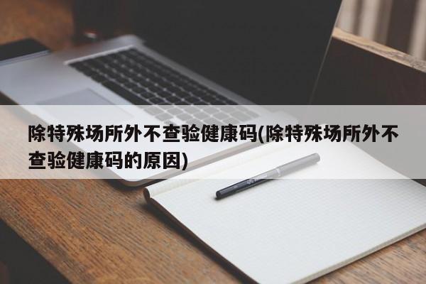 除特殊场所外不查验健康码(除特殊场所外不查验健康码的原因)