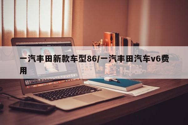 一汽丰田新款车型86/一汽丰田汽车v6费用